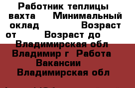 Работник теплицы (вахта)  › Минимальный оклад ­ 45 000 › Возраст от ­ 18 › Возраст до ­ 46 - Владимирская обл., Владимир г. Работа » Вакансии   . Владимирская обл.